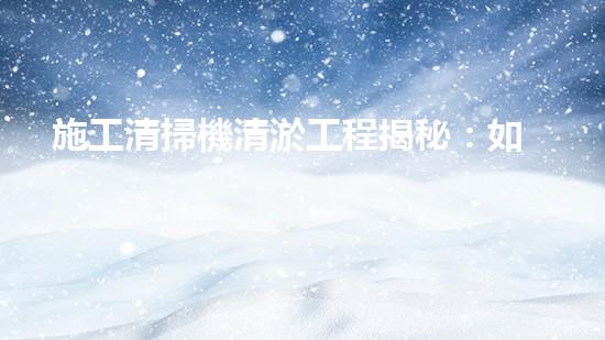 施工清掃機清淤工程揭秘：如何有效提升水體質(zhì)量與生態(tài)修復(fù)？